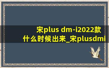 宋plus dm-i2022款什么时候出来_宋plusdmi2022款什么时候上市